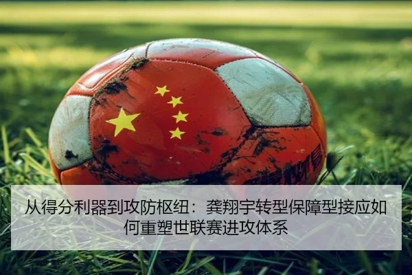 从得分利器到攻防枢纽：龚翔宇转型保障型接应如何重塑世联赛进攻体系
