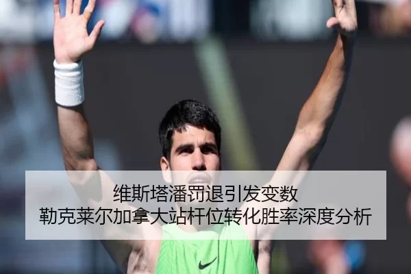 维斯塔潘罚退引发变数 勒克莱尔加拿大站杆位转化胜率深度分析